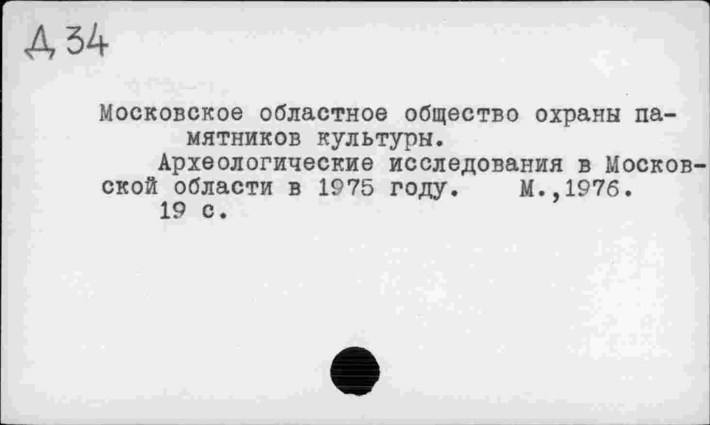 ﻿A 54
Московское областное общество охраны памятников культуры.
Археологические исследования в Московской области в 1975 году. М.,1976.
19 с.